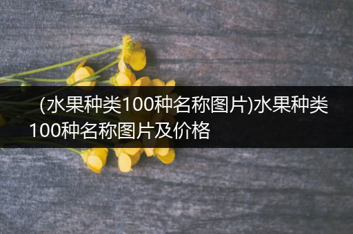 （水果种类100种名称图片)水果种类100种名称图片及价格