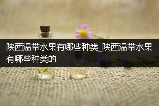 陕西温带水果有哪些种类_陕西温带水果有哪些种类的