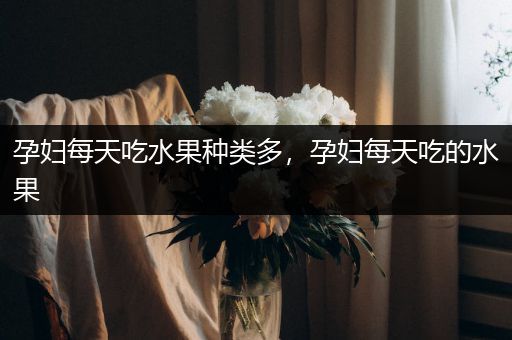 孕妇每天吃水果种类多，孕妇每天吃的水果