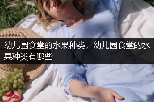 幼儿园食堂的水果种类，幼儿园食堂的水果种类有哪些