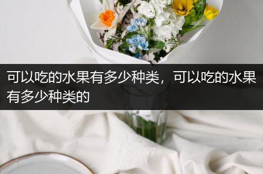 可以吃的水果有多少种类，可以吃的水果有多少种类的