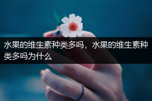 水果的维生素种类多吗，水果的维生素种类多吗为什么