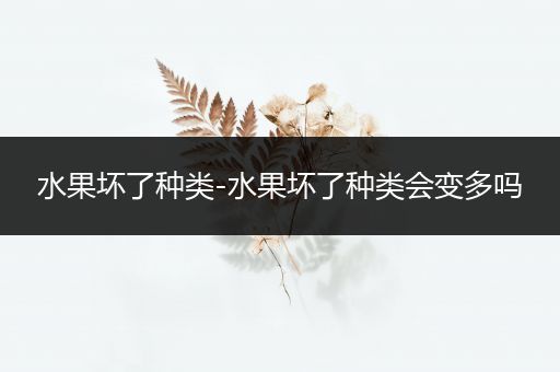 水果坏了种类-水果坏了种类会变多吗